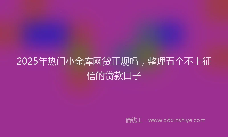 2025年热门小金库网贷正规吗，整理五个不上征信的贷款口子