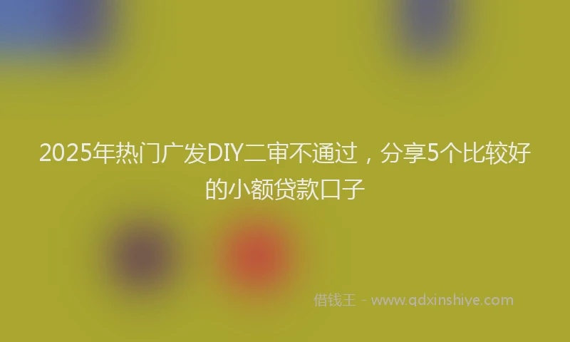 2025年热门广发DIY二审不通过，分享5个比较好的小额贷款口子