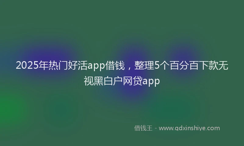 2025年热门好活app借钱，整理5个百分百下款无视黑白户网贷app