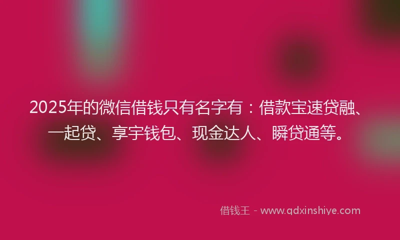 2025年的微信借钱只有名字有：借款宝速贷融、一起贷、享宇钱包、现金达人、瞬贷通等。
