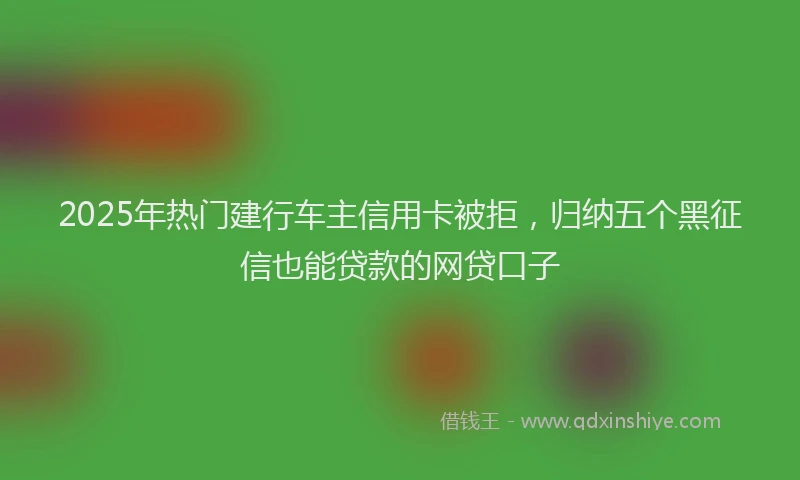 2025年热门建行车主信用卡被拒，归纳五个黑征信也能贷款的网贷口子
