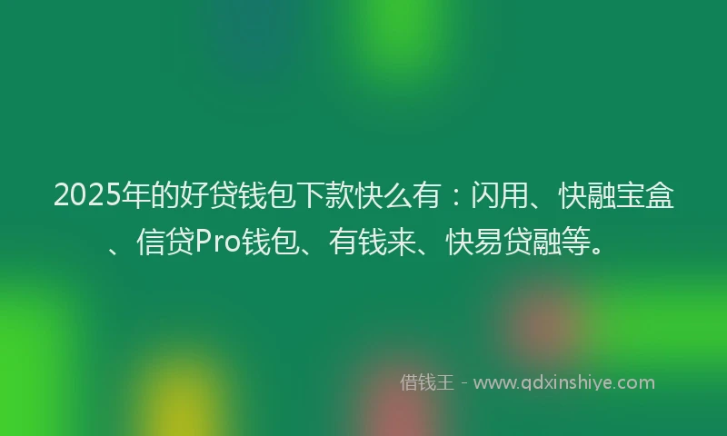 2025年的好贷钱包下款快么有：闪用、快融宝盒、信贷Pro钱包、有钱来、快易贷融等。