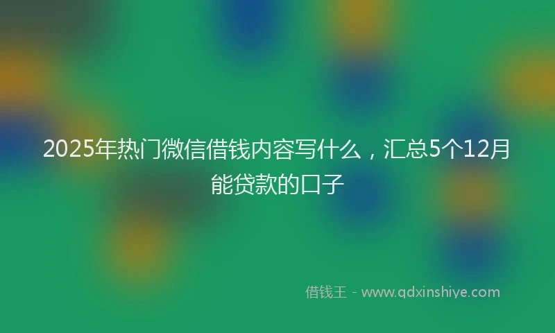 2025年热门微信借钱内容写什么，汇总5个12月能贷款的口子