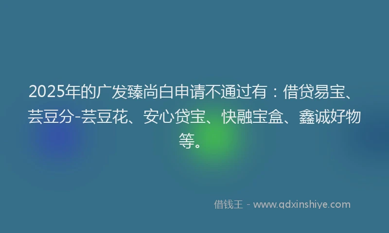 2025年的广发臻尚白申请不通过有：借贷易宝、芸豆分-芸豆花、安心贷宝、快融宝盒、鑫诚好物等。