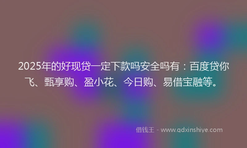 2025年的好现贷一定下款吗安全吗有：百度贷你飞、甄享购、盈小花、今日购、易借宝融等。