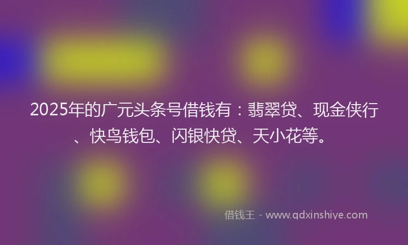 2025年的广元头条号借钱有：翡翠贷、现金侠行、快鸟钱包、闪银快贷、天小花等。