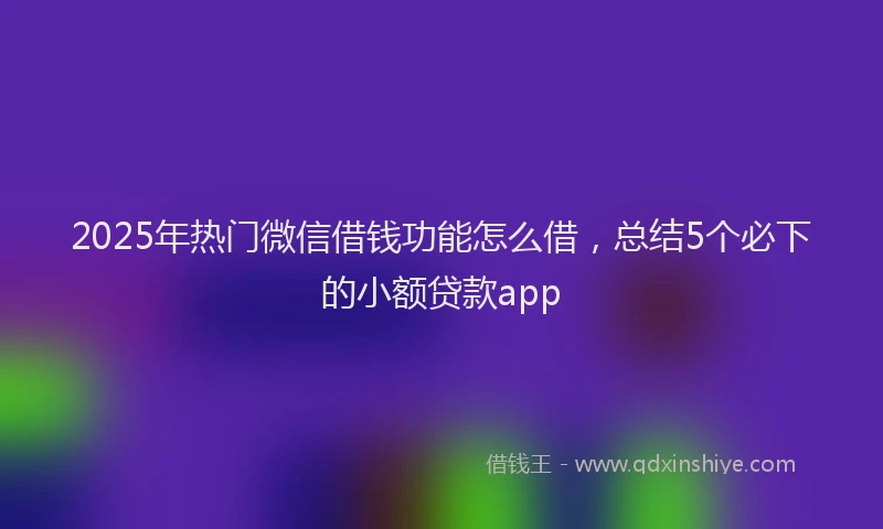 2025年热门微信借钱功能怎么借，总结5个必下的小额贷款app