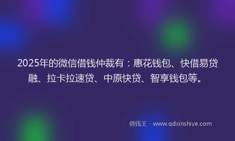 2025年的微信借钱仲裁有：惠花钱包、快借易贷融、拉卡拉速贷、中原快贷、智享钱包等。