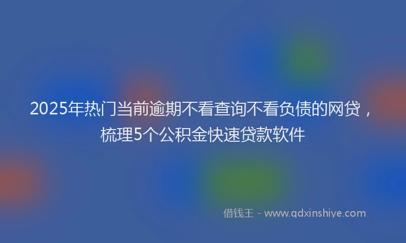 2025年热门当前逾期不看查询不看负债的网贷，梳理5个公积金快速贷款软件