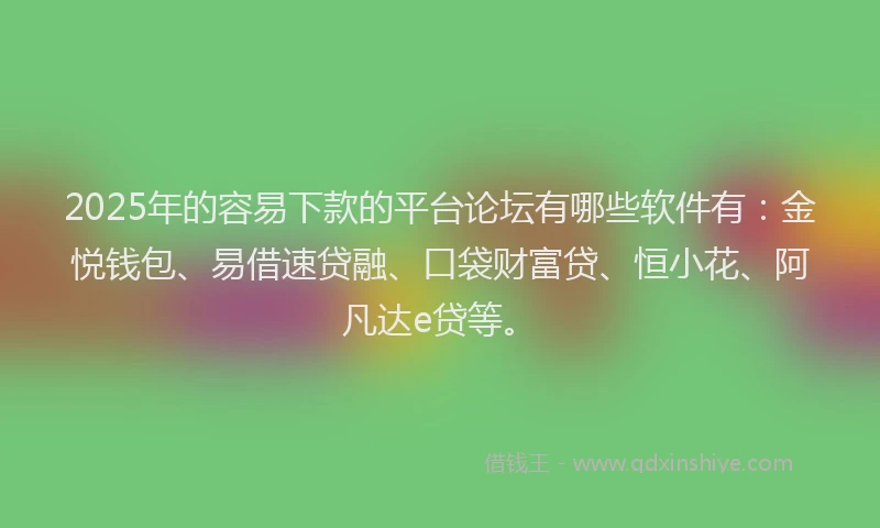 2025年的容易下款的平台论坛有哪些软件有：金悦钱包、易借速贷融、口袋财富贷、恒小花、阿凡达e贷等。
