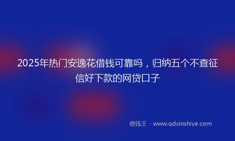 2025年热门安逸花借钱可靠吗，归纳五个不查征信好下款的网贷口子