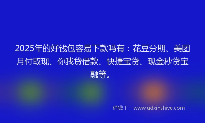 2025年的好钱包容易下款吗有：花豆分期、美团月付取现、你我贷借款、快捷宝贷、现金秒贷宝融等。