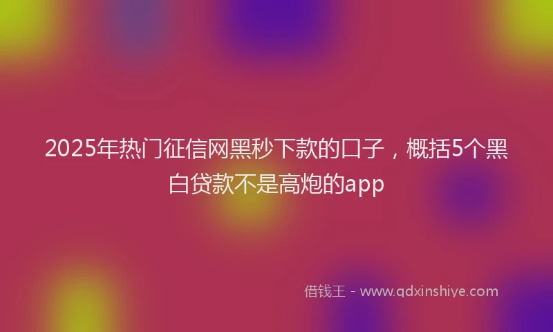 2025年热门征信网黑秒下款的口子，概括5个黑白贷款不是高炮的app
