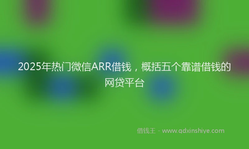 2025年热门微信ARR借钱，概括五个靠谱借钱的网贷平台
