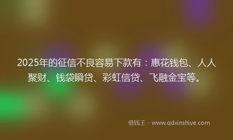 2025年的征信不良容易下款有：惠花钱包、人人聚财、钱袋瞬贷、彩虹信贷、飞融金宝等。