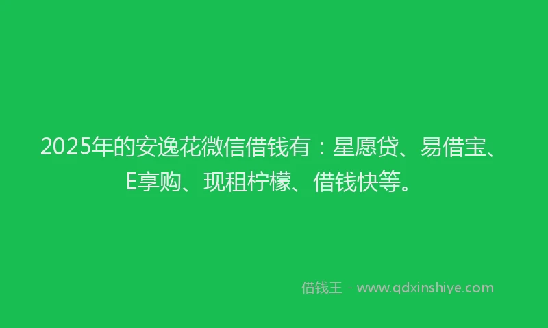 2025年的安逸花微信借钱有：星愿贷、易借宝、E享购、现租柠檬、借钱快等。