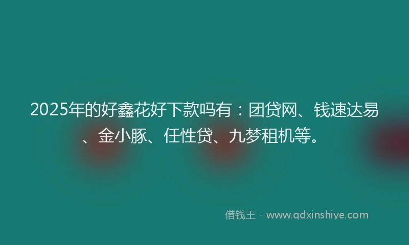 2025年的好鑫花好下款吗有：团贷网、钱速达易、金小豚、任性贷、九梦租机等。