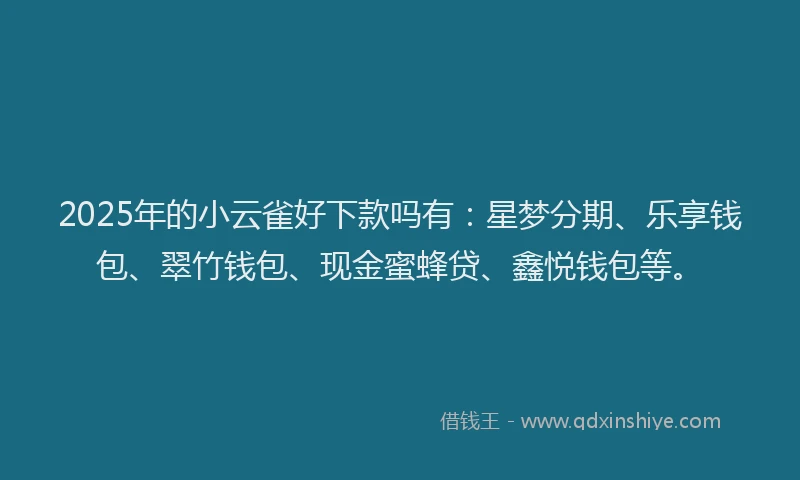 2025年的小云雀好下款吗有：星梦分期、乐享钱包、翠竹钱包、现金蜜蜂贷、鑫悦钱包等。