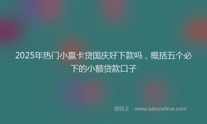 2025年热门小赢卡贷国庆好下款吗，概括五个必下的小额贷款口子