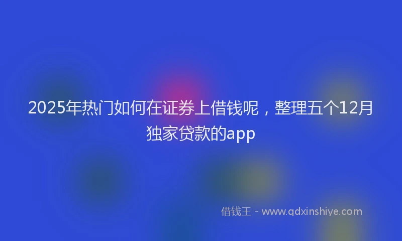2025年热门如何在证券上借钱呢，整理五个12月独家贷款的app