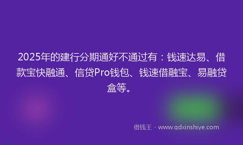 2025年的建行分期通好不通过有：钱速达易、借款宝快融通、信贷Pro钱包、钱速借融宝、易融贷盒等。
