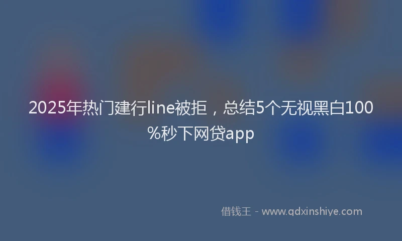 2025年热门建行line被拒，总结5个无视黑白100%秒下网贷app