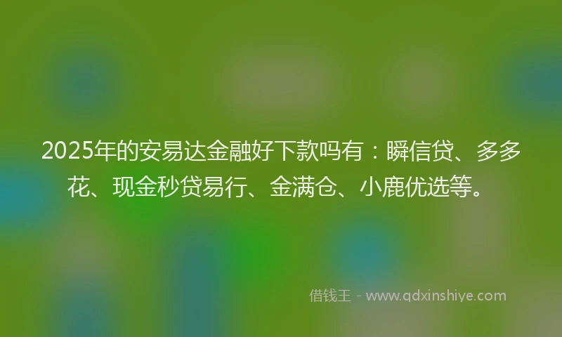 2025年的安易达金融好下款吗有：瞬信贷、多多花、现金秒贷易行、金满仓、小鹿优选等。