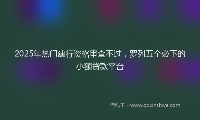 2025年热门建行资格审查不过，罗列五个必下的小额贷款平台