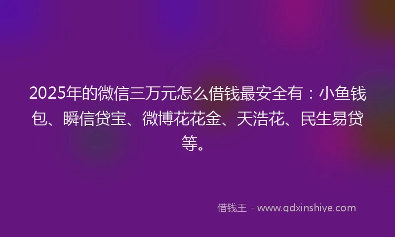 2025年的微信三万元怎么借钱最安全有：小鱼钱包、瞬信贷宝、微博花花金、天浩花、民生易贷等。