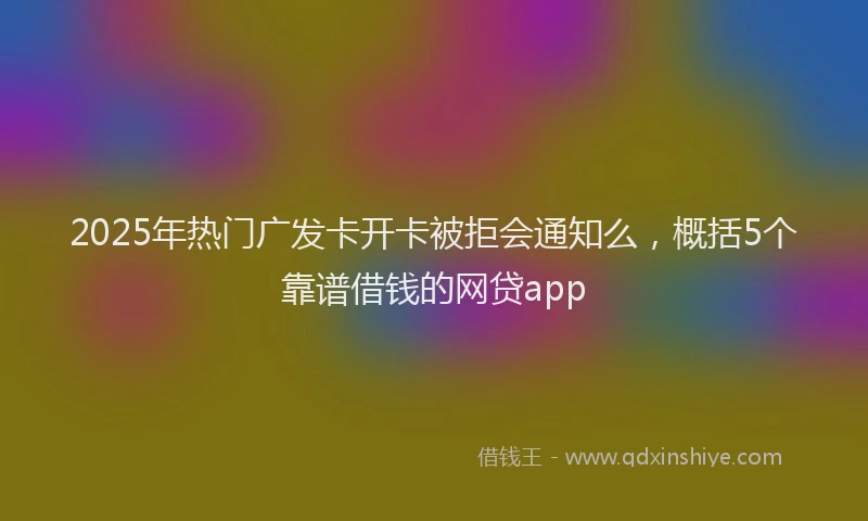 2025年热门广发卡开卡被拒会通知么，概括5个靠谱借钱的网贷app