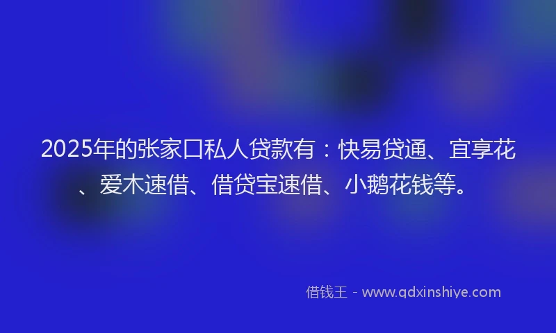 2025年的张家口私人贷款有：快易贷通、宜享花、爱木速借、借贷宝速借、小鹅花钱等。