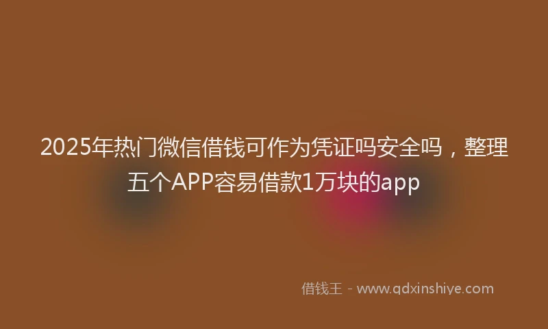 2025年热门微信借钱可作为凭证吗安全吗，整理五个APP容易借款1万块的app