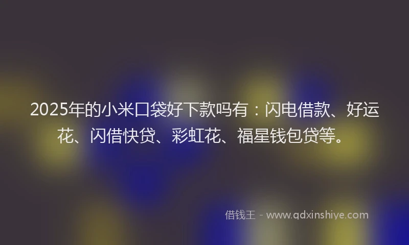2025年的小米口袋好下款吗有：闪电借款、好运花、闪借快贷、彩虹花、福星钱包贷等。