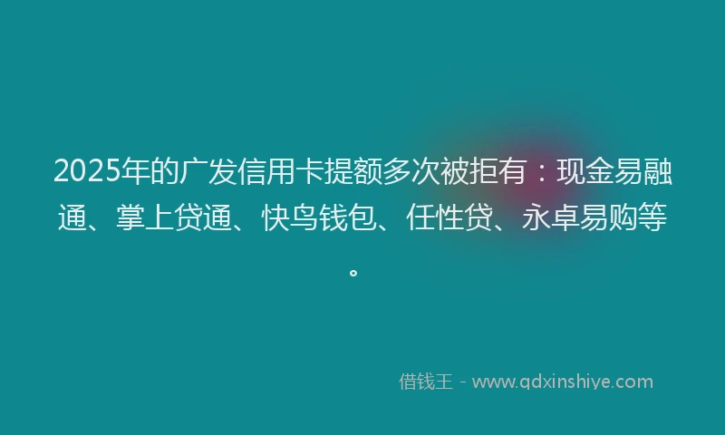 2025年的广发信用卡提额多次被拒有：现金易融通、掌上贷通、快鸟钱包、任性贷、永卓易购等。