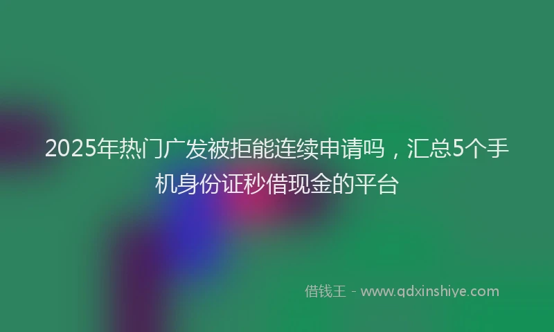 2025年热门广发被拒能连续申请吗，汇总5个手机身份证秒借现金的平台