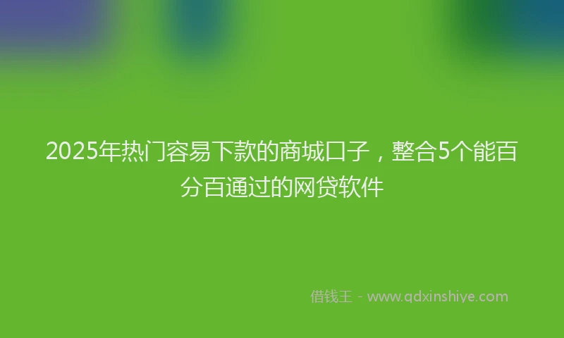 2025年热门容易下款的商城口子，整合5个能百分百通过的网贷软件