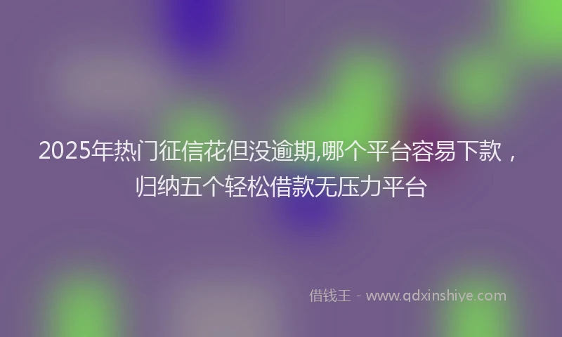 2025年热门征信花但没逾期,哪个平台容易下款，归纳五个轻松借款无压力平台