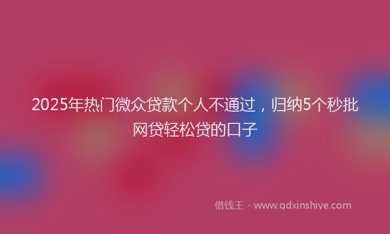 2025年热门微众贷款个人不通过，归纳5个秒批网贷轻松贷的口子