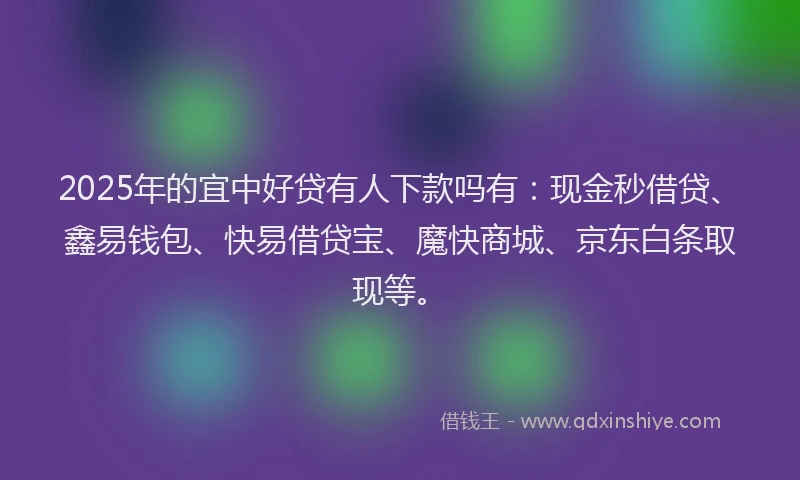 2025年的宜中好贷有人下款吗有：现金秒借贷、鑫易钱包、快易借贷宝、魔快商城、京东白条取现等。