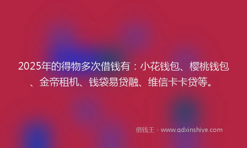 2025年的得物多次借钱有：小花钱包、樱桃钱包、金帝租机、钱袋易贷融、维信卡卡贷等。