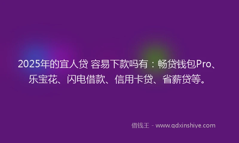 2025年的宜人贷 容易下款吗有：畅贷钱包Pro、乐宝花、闪电借款、信用卡贷、省薪贷等。