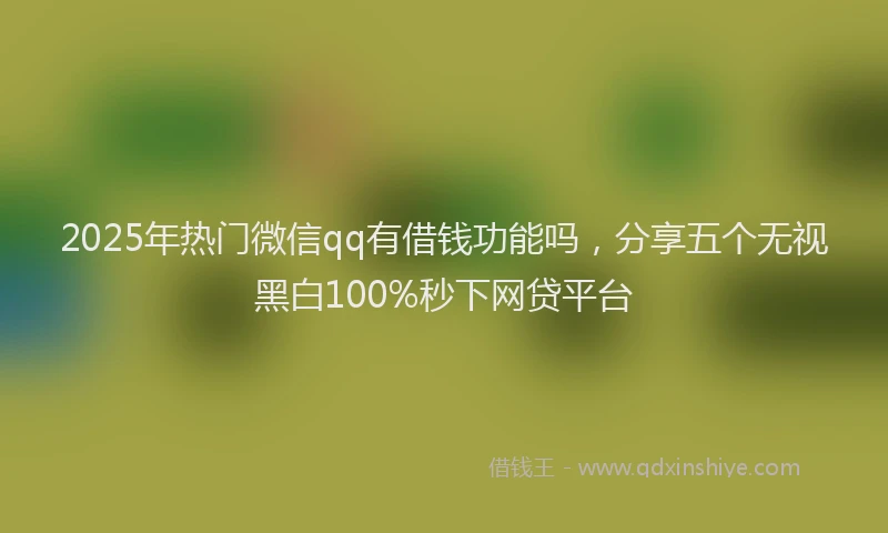 2025年热门微信qq有借钱功能吗，分享五个无视黑白100%秒下网贷平台
