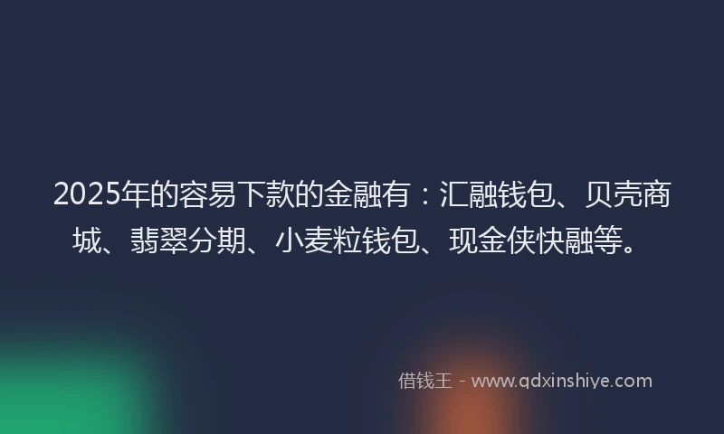 2025年的容易下款的金融有：汇融钱包、贝壳商城、翡翠分期、小麦粒钱包、现金侠快融等。