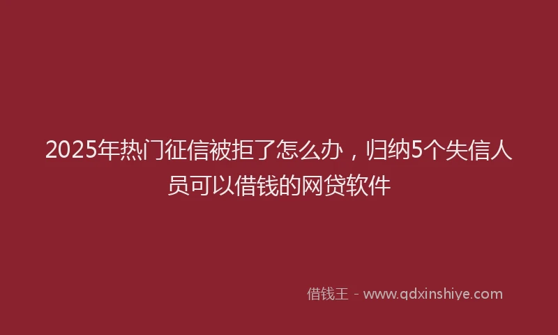 2025年热门征信被拒了怎么办，归纳5个失信人员可以借钱的网贷软件
