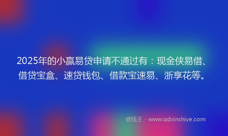 2025年的小赢易贷申请不通过有：现金侠易借、借贷宝盒、速贷钱包、借款宝速易、浙享花等。
