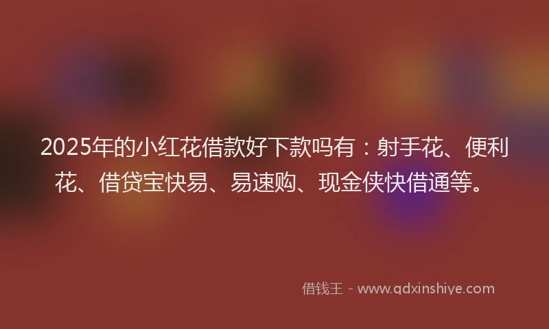 2025年的小红花借款好下款吗有：射手花、便利花、借贷宝快易、易速购、现金侠快借通等。