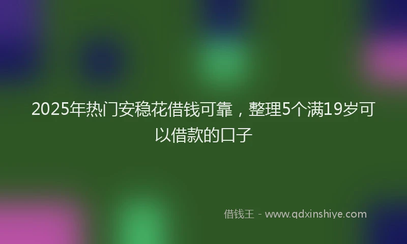 2025年热门安稳花借钱可靠，整理5个满19岁可以借款的口子