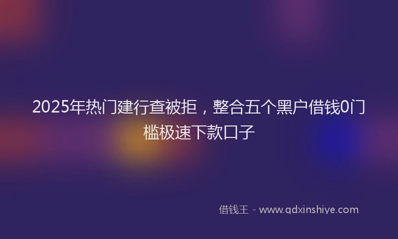 2025年热门建行查被拒，整合五个黑户借钱0门槛极速下款口子