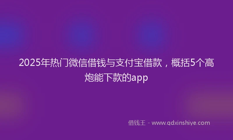 2025年热门微信借钱与支付宝借款，概括5个高炮能下款的app