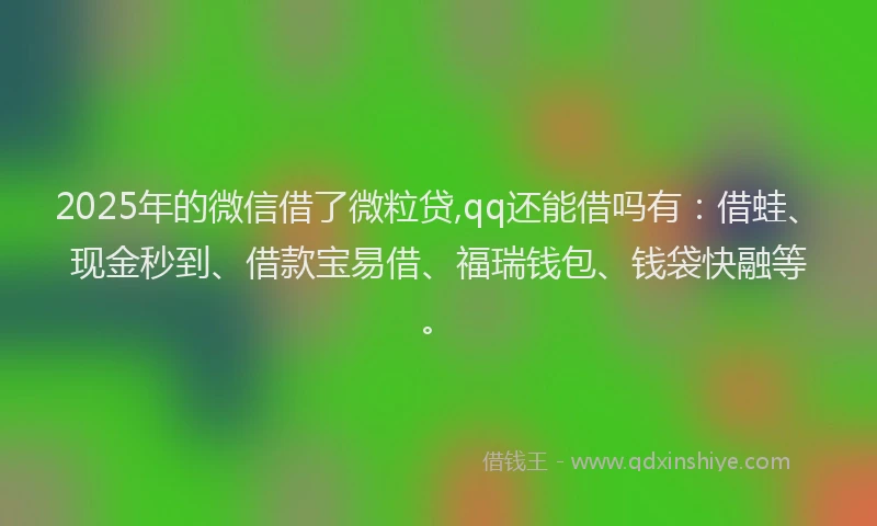 2025年的微信借了微粒贷,qq还能借吗有：借蛙、现金秒到、借款宝易借、福瑞钱包、钱袋快融等。